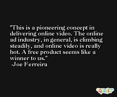 This is a pioneering concept in delivering online video. The online ad industry, in general, is climbing steadily, and online video is really hot. A free product seems like a winner to us. -Joe Ferreira