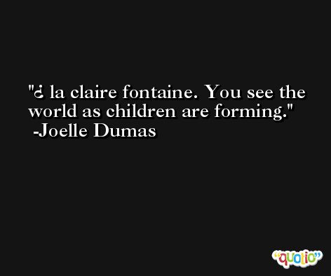 ¿ la claire fontaine. You see the world as children are forming. -Joelle Dumas