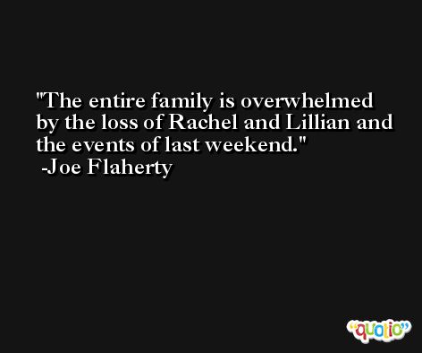 The entire family is overwhelmed by the loss of Rachel and Lillian and the events of last weekend. -Joe Flaherty