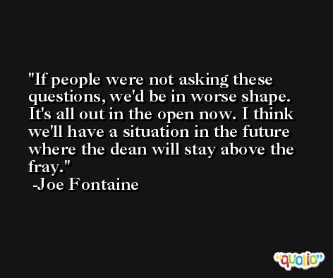 If people were not asking these questions, we'd be in worse shape. It's all out in the open now. I think we'll have a situation in the future where the dean will stay above the fray. -Joe Fontaine