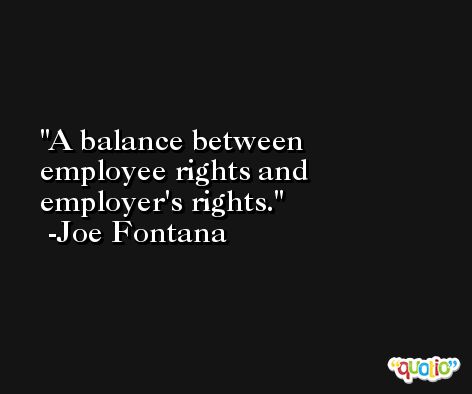 A balance between employee rights and employer's rights. -Joe Fontana
