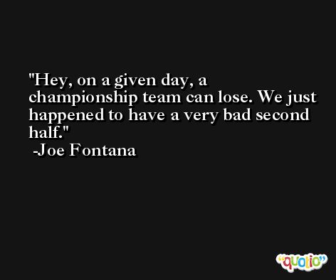 Hey, on a given day, a championship team can lose. We just happened to have a very bad second half. -Joe Fontana