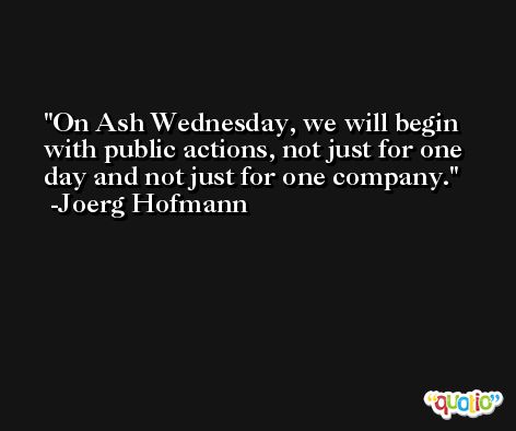 On Ash Wednesday, we will begin with public actions, not just for one day and not just for one company. -Joerg Hofmann