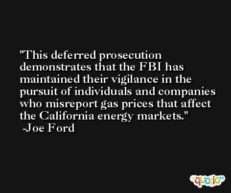 This deferred prosecution demonstrates that the FBI has maintained their vigilance in the pursuit of individuals and companies who misreport gas prices that affect the California energy markets. -Joe Ford