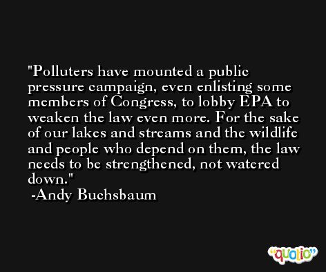 Polluters have mounted a public pressure campaign, even enlisting some members of Congress, to lobby EPA to weaken the law even more. For the sake of our lakes and streams and the wildlife and people who depend on them, the law needs to be strengthened, not watered down. -Andy Buchsbaum