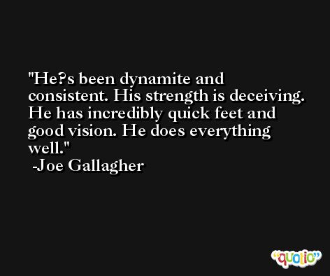 He?s been dynamite and consistent. His strength is deceiving. He has incredibly quick feet and good vision. He does everything well. -Joe Gallagher