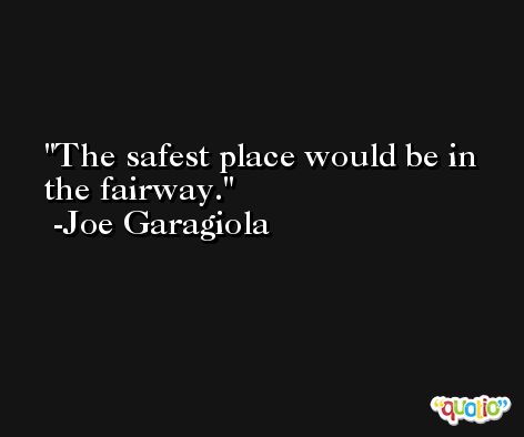 The safest place would be in the fairway. -Joe Garagiola