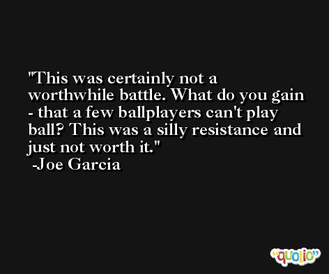 This was certainly not a worthwhile battle. What do you gain - that a few ballplayers can't play ball? This was a silly resistance and just not worth it. -Joe Garcia
