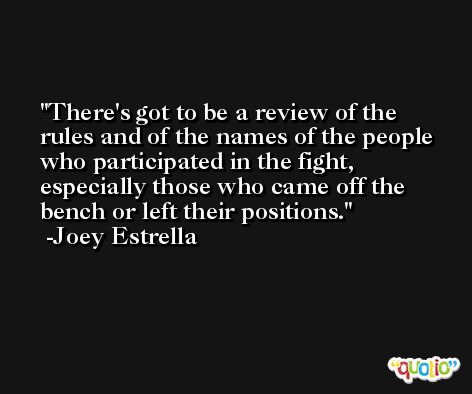 There's got to be a review of the rules and of the names of the people who participated in the fight, especially those who came off the bench or left their positions. -Joey Estrella