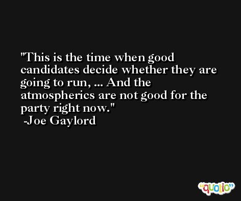 This is the time when good candidates decide whether they are going to run, ... And the atmospherics are not good for the party right now. -Joe Gaylord