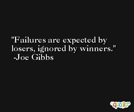 Failures are expected by losers, ignored by winners. -Joe Gibbs