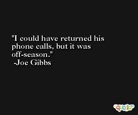 I could have returned his phone calls, but it was off-season. -Joe Gibbs