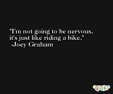 I'm not going to be nervous, it's just like riding a bike. -Joey Graham