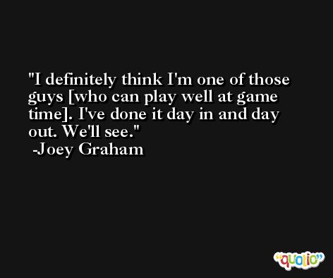 I definitely think I'm one of those guys [who can play well at game time]. I've done it day in and day out. We'll see. -Joey Graham