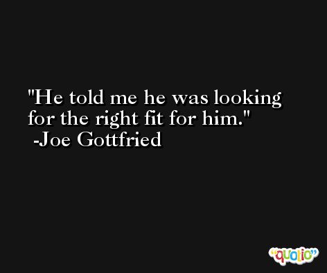 He told me he was looking for the right fit for him. -Joe Gottfried