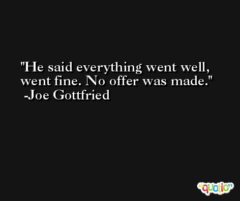 He said everything went well, went fine. No offer was made. -Joe Gottfried