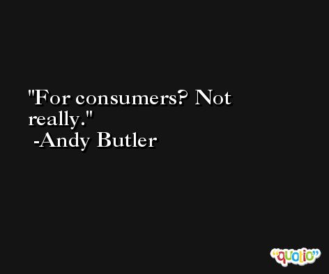 For consumers? Not really. -Andy Butler