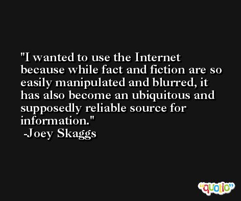 I wanted to use the Internet because while fact and fiction are so easily manipulated and blurred, it has also become an ubiquitous and supposedly reliable source for information. -Joey Skaggs