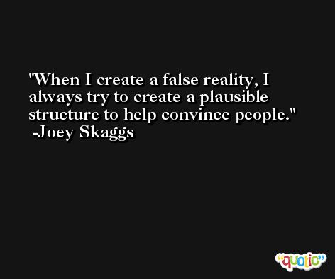 When I create a false reality, I always try to create a plausible structure to help convince people. -Joey Skaggs