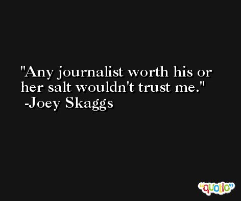 Any journalist worth his or her salt wouldn't trust me. -Joey Skaggs