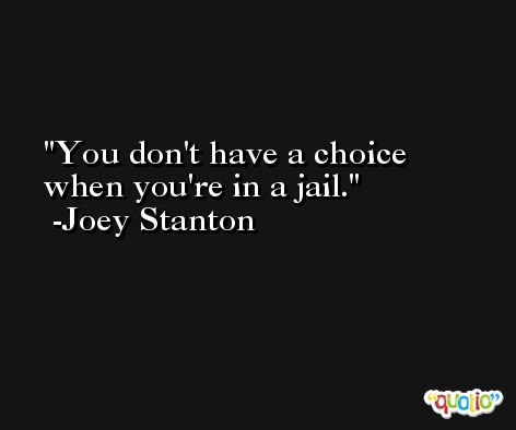 You don't have a choice when you're in a jail. -Joey Stanton