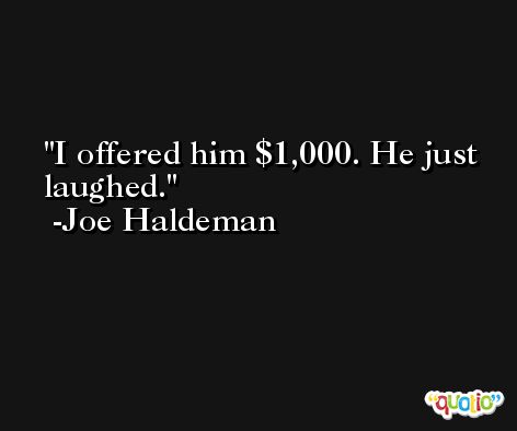 I offered him $1,000. He just laughed. -Joe Haldeman