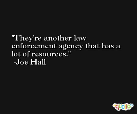 They're another law enforcement agency that has a lot of resources. -Joe Hall