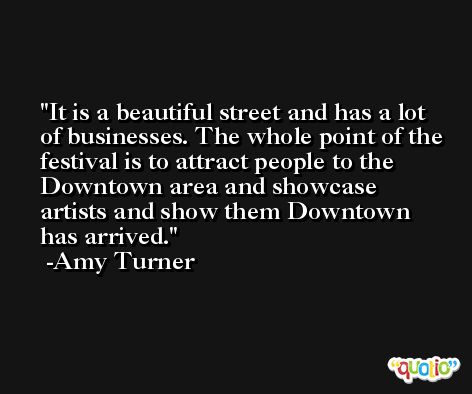 It is a beautiful street and has a lot of businesses. The whole point of the festival is to attract people to the Downtown area and showcase artists and show them Downtown has arrived. -Amy Turner