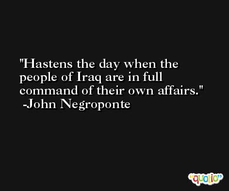 Hastens the day when the people of Iraq are in full command of their own affairs. -John Negroponte