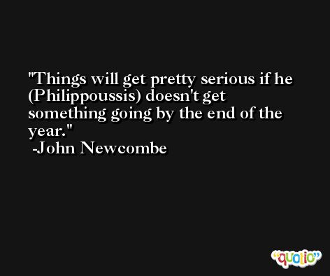 Things will get pretty serious if he (Philippoussis) doesn't get something going by the end of the year. -John Newcombe