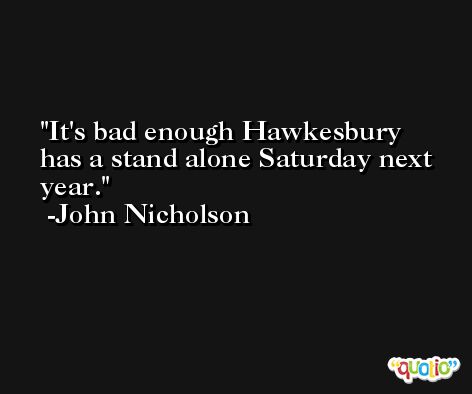 It's bad enough Hawkesbury has a stand alone Saturday next year. -John Nicholson