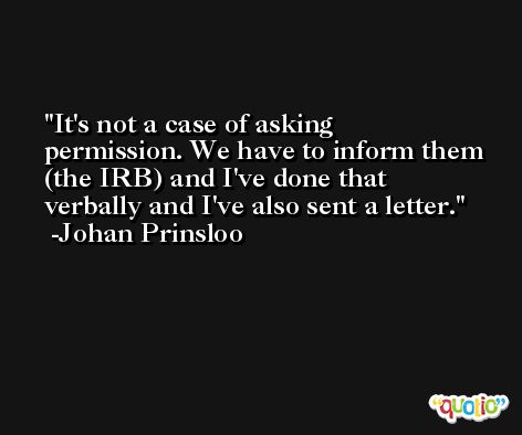 It's not a case of asking permission. We have to inform them (the IRB) and I've done that verbally and I've also sent a letter. -Johan Prinsloo