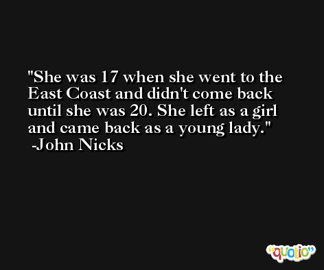 She was 17 when she went to the East Coast and didn't come back until she was 20. She left as a girl and came back as a young lady. -John Nicks