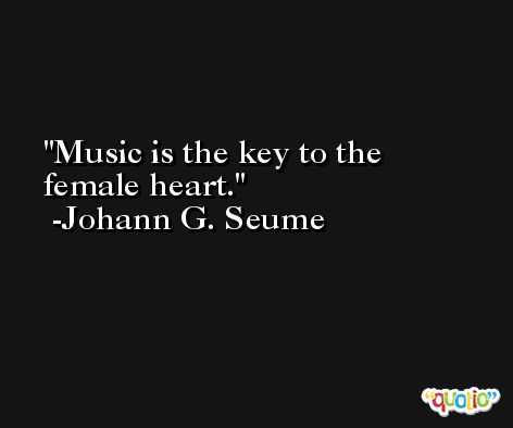 Music is the key to the female heart. -Johann G. Seume