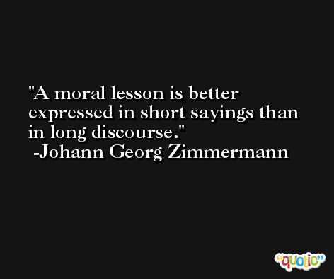 A moral lesson is better expressed in short sayings than in long discourse. -Johann Georg Zimmermann
