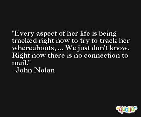 Every aspect of her life is being tracked right now to try to track her whereabouts, ... We just don't know. Right now there is no connection to mail. -John Nolan