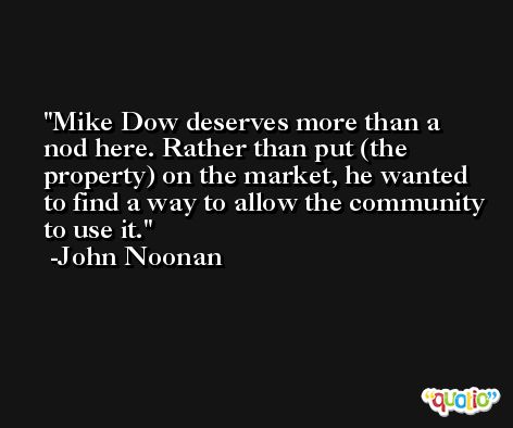 Mike Dow deserves more than a nod here. Rather than put (the property) on the market, he wanted to find a way to allow the community to use it. -John Noonan
