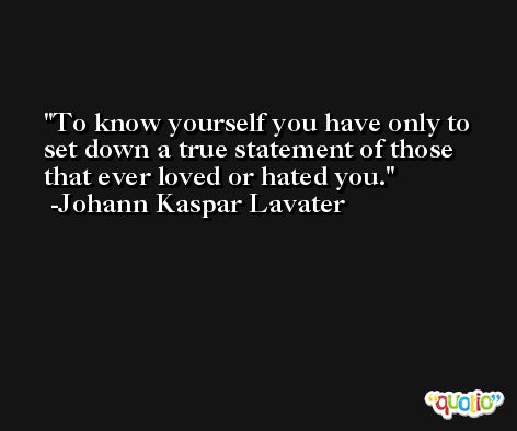 To know yourself you have only to set down a true statement of those that ever loved or hated you. -Johann Kaspar Lavater