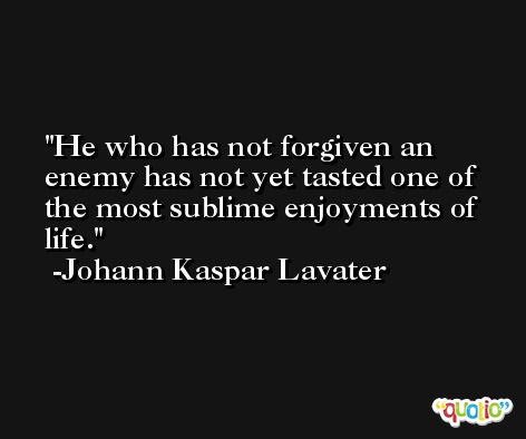 He who has not forgiven an enemy has not yet tasted one of the most sublime enjoyments of life. -Johann Kaspar Lavater