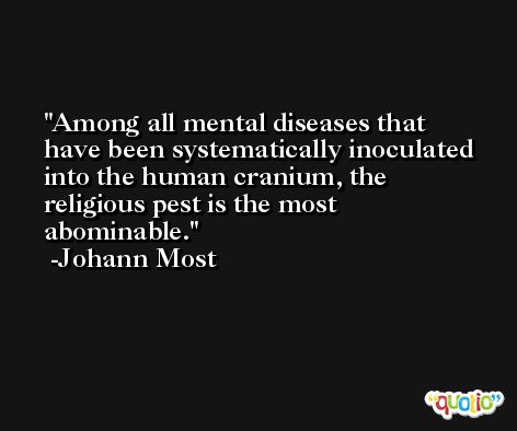 Among all mental diseases that have been systematically inoculated into the human cranium, the religious pest is the most abominable. -Johann Most
