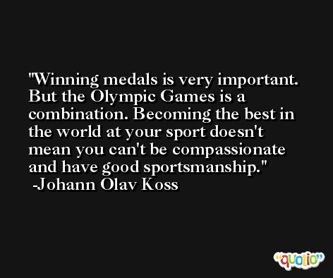 Winning medals is very important. But the Olympic Games is a combination. Becoming the best in the world at your sport doesn't mean you can't be compassionate and have good sportsmanship. -Johann Olav Koss