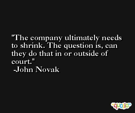 The company ultimately needs to shrink. The question is, can they do that in or outside of court. -John Novak