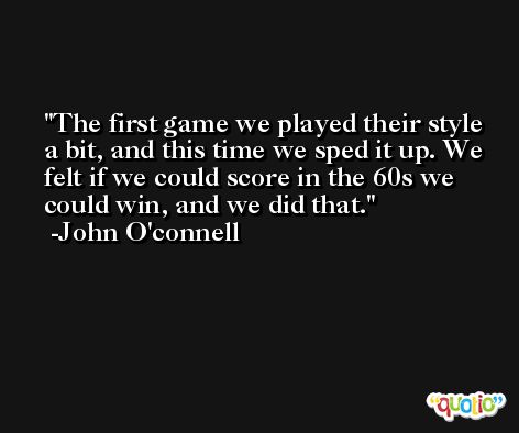 The first game we played their style a bit, and this time we sped it up. We felt if we could score in the 60s we could win, and we did that. -John O'connell