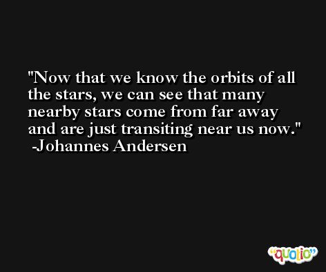 Now that we know the orbits of all the stars, we can see that many nearby stars come from far away and are just transiting near us now. -Johannes Andersen