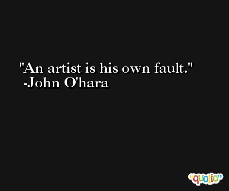 An artist is his own fault. -John O'hara