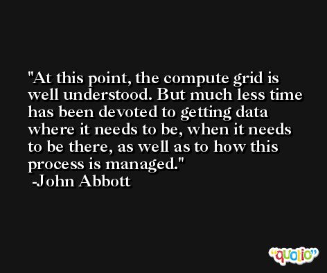 At this point, the compute grid is well understood. But much less time has been devoted to getting data where it needs to be, when it needs to be there, as well as to how this process is managed. -John Abbott