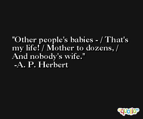 Other people's babies - / That's my life! / Mother to dozens, / And nobody's wife. -A. P. Herbert