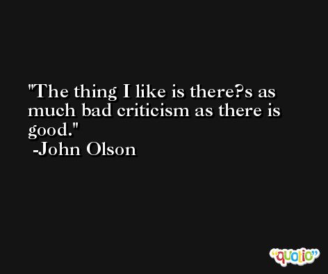 The thing I like is there?s as much bad criticism as there is good. -John Olson