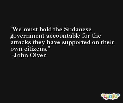 We must hold the Sudanese government accountable for the attacks they have supported on their own citizens. -John Olver