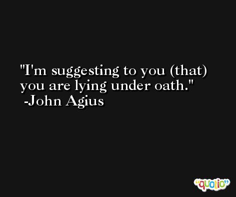 I'm suggesting to you (that) you are lying under oath. -John Agius
